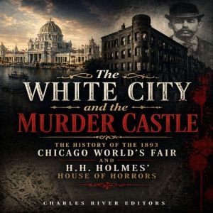 The White City and the Murder Castle..., Charles River Editors