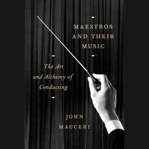 Maestros and Their Music: The Art and Alchemy of Conducting, John Mauceri