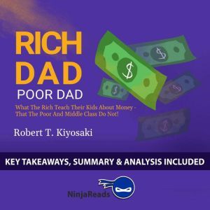Summary of Rich Dad Poor Dad: What the Rich Teach Their Kids About Money - That the Poor and Middle Class Do Not! by Robert T.