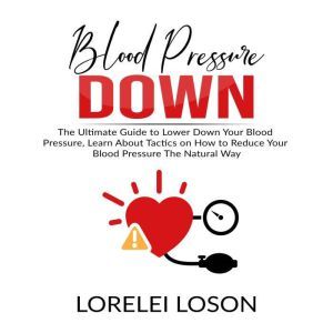 Blood Pressure Down: The Ultimate Guide to Lower Down Your Blood Pressure, Learn About Tactics on How to Reduce Your Blood Pressure The Natural Way, Lorelei Loson
