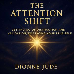The Attention Shift: Letting Go of Distraction and Validation, Embracing Your True Self