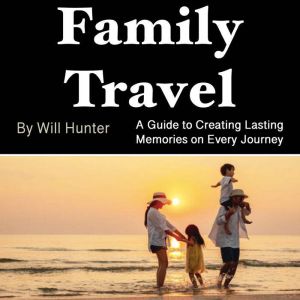 Family Travel: A Guide to Creating Lasting Memories on Every Journey