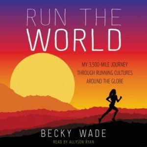 Run the World My 3,500-Mile Journey Through Running Cultures Around the Globe, Becky Wade