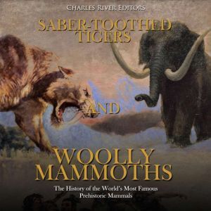 Saber-Toothed Tigers and Woolly Mammoths: The History of the World�s Most Famous Prehistoric Mammals, Charles River Editors
