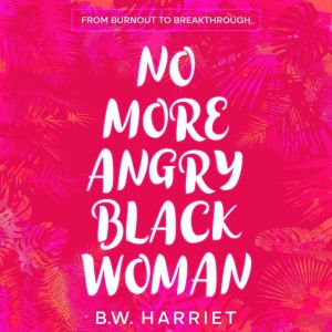 No More Angry Black Woman - From Burnout to Breakthrough: Build Emotional Resilience, Set Boundaries, and Succeed with Emotion