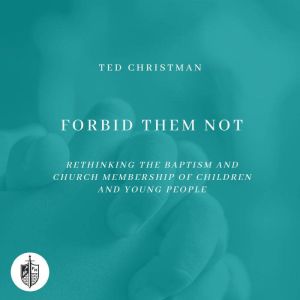 Forbid Them Not: Rethinking the Baptism and Church Membership of Children and Young People