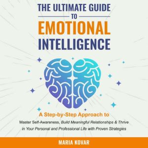 The Ultimate Guide to Emotional Intelligence: A Step-by-Step Approach to Master Self-Awareness, Build Meaningful Relationships