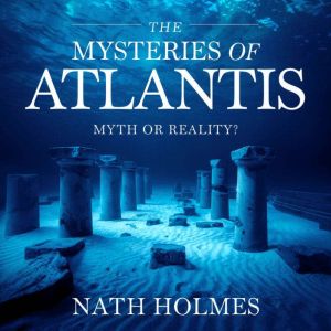 The Mysteries of Atlantis  Myth or Reality?: Exploring the Lost City, Ancient Legends, and Scientific Theories