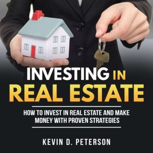 Investing In Real Estate: How To Invest In Real Estate And Make Money With Proven Strategies, Kevin D. Peterson