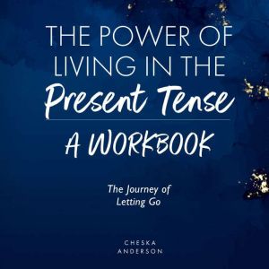 The Power of Living in the Present Tense: A Workbook: The Journey of Letting Go