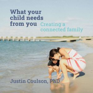 What Your Child Needs From You  Crea..., Justin Coulson