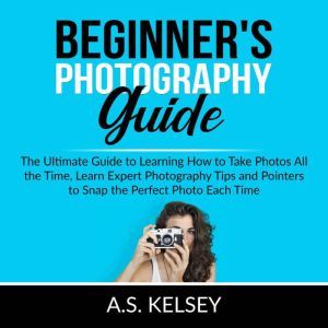 Beginners Photography Guide The Ult..., A.S. Kelsey