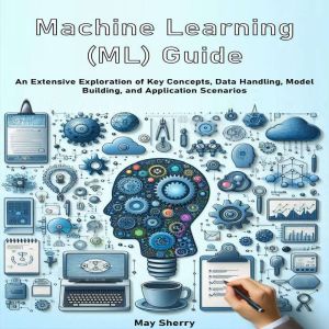 Machine Learning (ML) Guide: An Extensive Exploration of Key Concepts, Data Handling, Model Building, and Application Scenarios