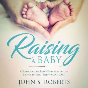 Raising a Baby: A Guide to the Most Important Months of your Baby's Life. Proper Feeding, Sleeping and Care During the First Y
