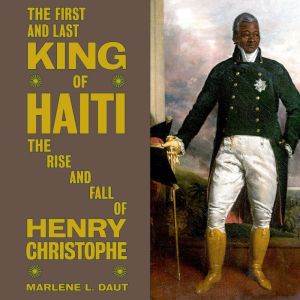 The First and Last King of Haiti: The Rise and Fall of Henry Christophe