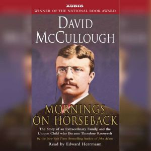 Mornings On Horseback: The Story of an Extraordinary Family, a Vanished Way of Life, and the Unique Child Who Became Theodore Roosevelt, David McCullough