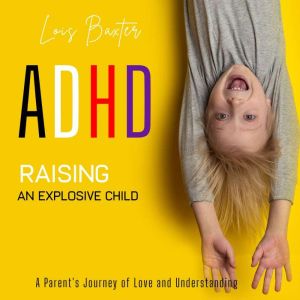 ADHD Raising an Explosive Child, Lois Baxter