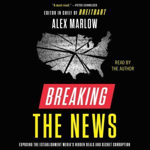 Breaking the News: Exposing the Establishment Media's Hidden Deals and Secret Corruption, Alex Marlow