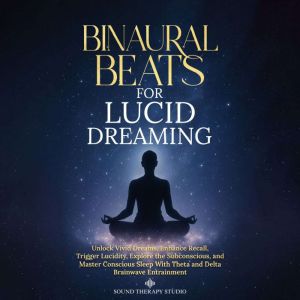 Binaural Beats for Lucid Dreaming: Unlock Vivid Dreams, Enhance Recall, Trigger Lucidity, Explore the Subconscious, and Master