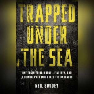 Trapped Under the Sea One Engineering Marvel, Five Men, and a Disaster Ten Miles Into the Darkness, Neil Swidey
