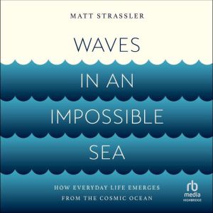 Waves in an Impossible Sea: How Everyday Life Emerges from the Cosmic Ocean