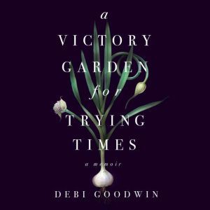 Victory Garden for Trying Times, A, Debi Goodwin