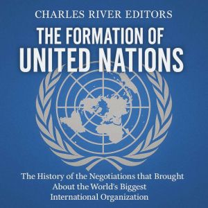 The Formation of the United Nations: The History of the Negotiations that Brought About the Worlds Biggest International Organ