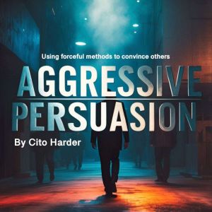 Aggressive Persuasion: Using Forceful Methods to Convince Others