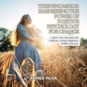 Thriving Minds: Harnessing the Power of Positive Psychology for Change: Unlock Your Potential and Cultivate Lasting Happiness