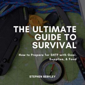 The Ultimate Guide to Survival: How to Prepare for SHTF with Gear, Supplies, & Food, Stephen Berkley