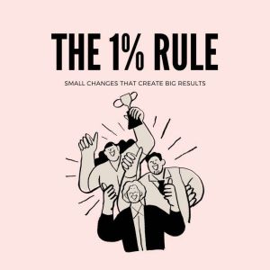 The 1% Rule: Small Changes That Create Big Results