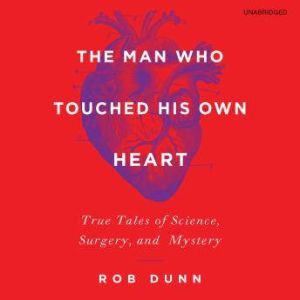 The Man Who Touched His Own Heart: True Tales of Science, Surgery, and Mystery, Rob Dunn