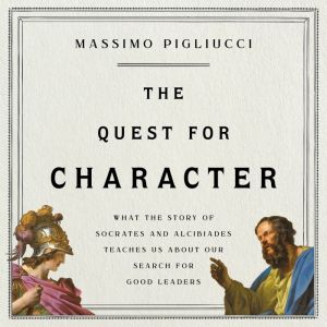The Quest for Character: What the Story of Socrates and Alcibiades Teaches Us about Our Search for Good Leaders, Massimo Pigliucci