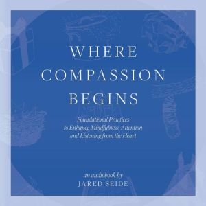 Where Compassion Begins: Foundational Practices to Enhance Mindfulness, Attention and Listening from the Heart