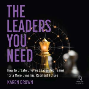 The Leaders You Need: How to Create Diverse Leadership Teams for a More Dynamic, Resilient Future