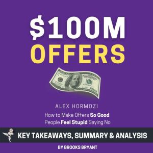 Summary: 100M Offers: How to Make Offers So Good People Feel Stupid Saying No: by Alex Hormozi: Key Takeaways, Summary & Analy