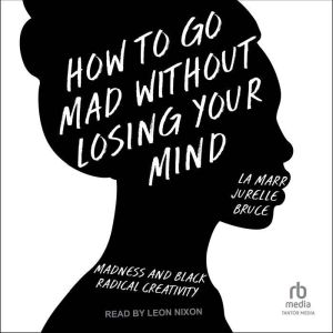 How to Go Mad Without Losing Your Mind: Madness and Black Radical Creativity