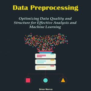Data Preprocessing: Optimizing Data Quality and Structure for Effective Analysis and Machine Learning