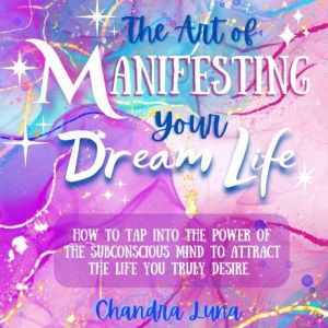 The Art of Manifesting Your Dream Lif..., Chandra Luna