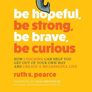 Be Hopeful, Be Strong, Be Brave, Be Curious: How Coaching Can Help You Get Out of Your Own Way and Create a Meaningful Life