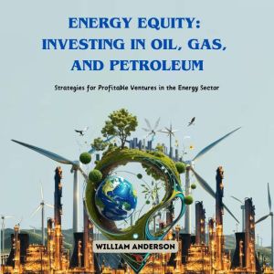 Energy Equity: Investing in Oil, Gas, and Petroleum: Strategies for Profitable Ventures in the Energy Sector