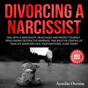 DIVORCING A NARCISSIST: Deal With a Narcissistic Abuse Easily and Protect Yourself While Ending Destructive Marriage. Take Back the Control of Your Life Again and Heal Your Emotional Scars Today!, Amelia Owens