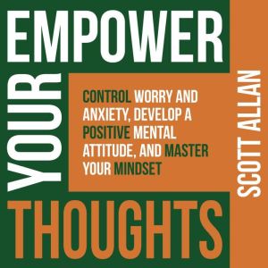 Empower Your Thoughts: Control Worry and Anxiety, Develop a Positive Mental Attitude, and Master Your Mindset