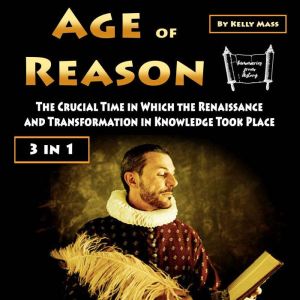 Age of Reason: The Crucial Time in Which the Renaissance and Transformation in Knowledge Took Place (3 in 1)