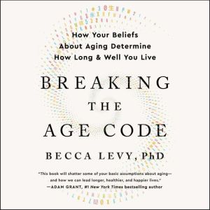Breaking the Age Code: How Your Beliefs About Aging Determine How Long and Well You Live, Becca Levy