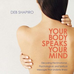 Your Body Speaks Your Mind: Decoding the Emotional, Psychological, and Spiritual Messages That Underlie Illness