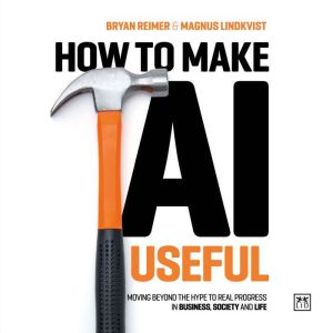 How to Make AI Useful: Moving Beyond the Hype to Real Progress in Business, Society and Life