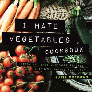 I Hate Vegetables Cookbook, Katie Moseman