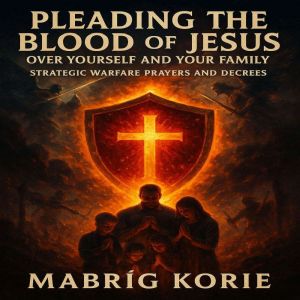 Pleading the Blood of Jesus Over Yourself and Your Family: Strategic Warfare Prayers and Decrees: With Scripture, Fire, and Au