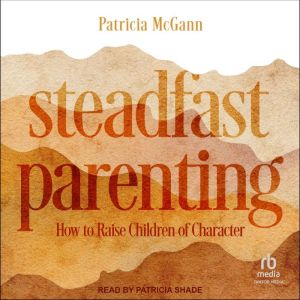 Steadfast Parenting: How to Raise Children of Character